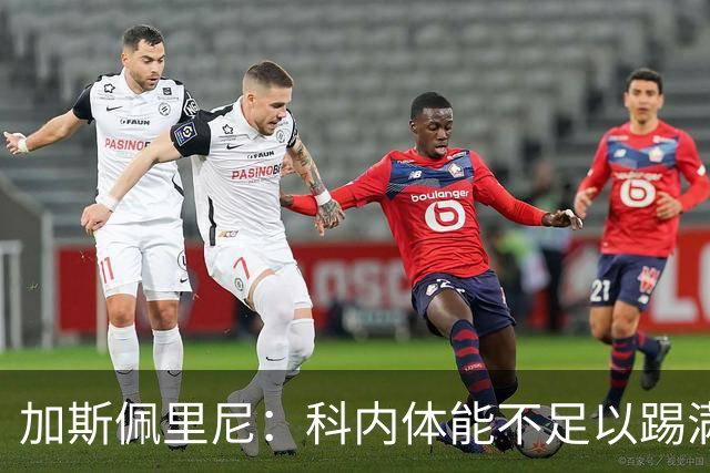 加斯佩里尼：科内体能不足以踢满90分钟，间歇期后罗马会更多轮换